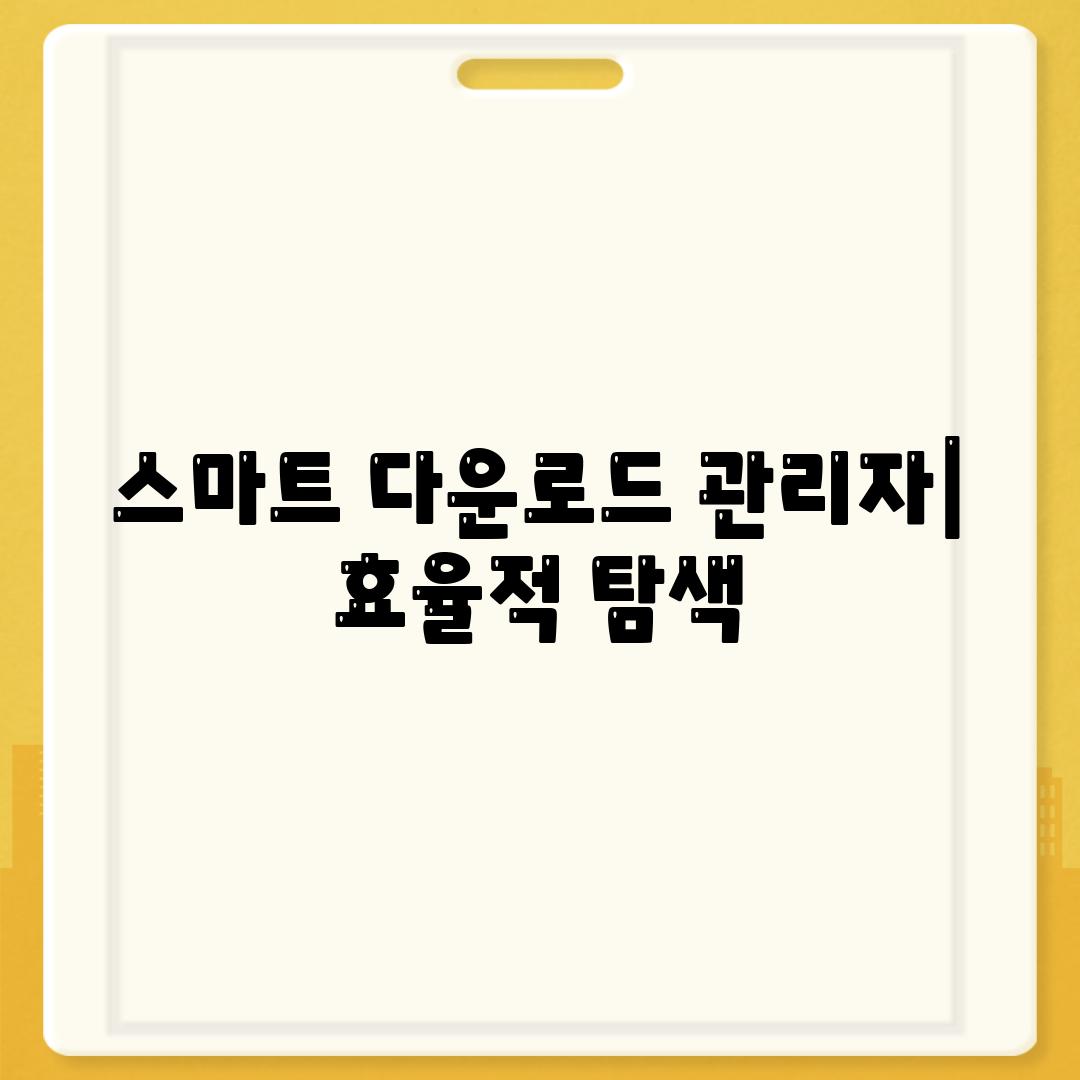 스마트 다운로드 관리자| 효율적 탐색