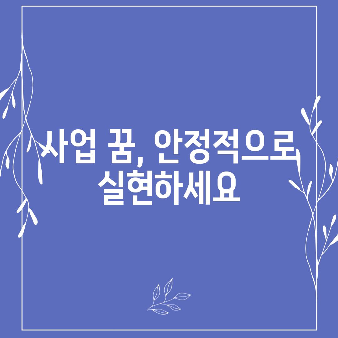 사업 꿈, 안정적으로 실현하세요