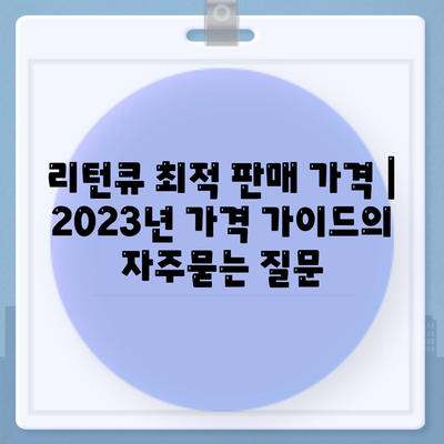 리턴큐 최적 판매 가격 | 2023년 가격 가이드