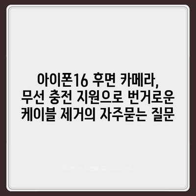 아이폰16 후면 카메라, 무선 충전 지원으로 번거로운 케이블 제거