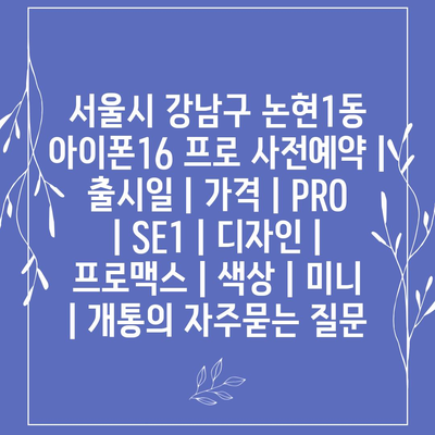 서울시 강남구 논현1동 아이폰16 프로 사전예약 | 출시일 | 가격 | PRO | SE1 | 디자인 | 프로맥스 | 색상 | 미니 | 개통