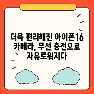 아이폰16 후면 카메라, 무선 충전 지원으로 번거로운 케이블 제거