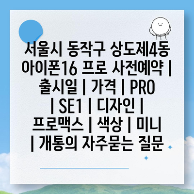 서울시 동작구 상도제4동 아이폰16 프로 사전예약 | 출시일 | 가격 | PRO | SE1 | 디자인 | 프로맥스 | 색상 | 미니 | 개통