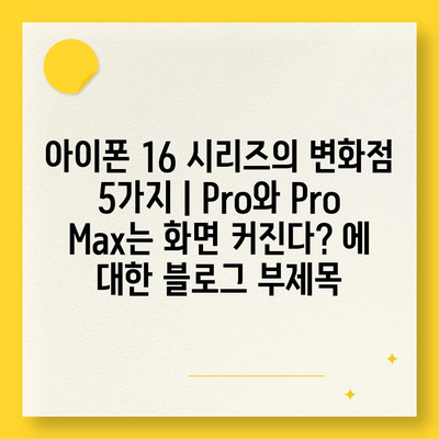 아이폰 16 시리즈의 변화점 5가지 | Pro와 Pro Max는 화면 커진다?