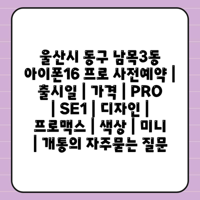 울산시 동구 남목3동 아이폰16 프로 사전예약 | 출시일 | 가격 | PRO | SE1 | 디자인 | 프로맥스 | 색상 | 미니 | 개통