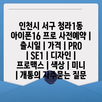 인천시 서구 청라1동 아이폰16 프로 사전예약 | 출시일 | 가격 | PRO | SE1 | 디자인 | 프로맥스 | 색상 | 미니 | 개통