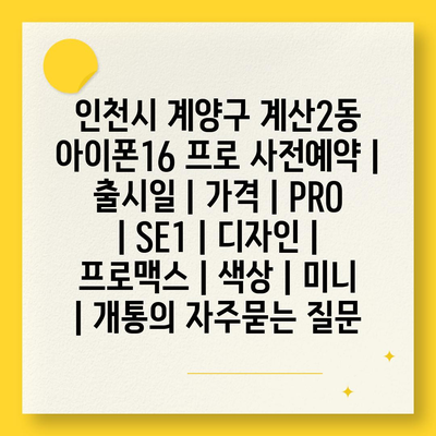 인천시 계양구 계산2동 아이폰16 프로 사전예약 | 출시일 | 가격 | PRO | SE1 | 디자인 | 프로맥스 | 색상 | 미니 | 개통