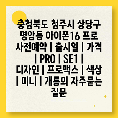 충청북도 청주시 상당구 명암동 아이폰16 프로 사전예약 | 출시일 | 가격 | PRO | SE1 | 디자인 | 프로맥스 | 색상 | 미니 | 개통