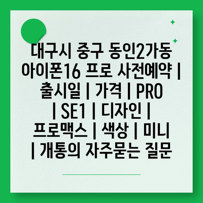 대구시 중구 동인2가동 아이폰16 프로 사전예약 | 출시일 | 가격 | PRO | SE1 | 디자인 | 프로맥스 | 색상 | 미니 | 개통