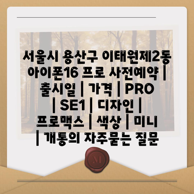 서울시 용산구 이태원제2동 아이폰16 프로 사전예약 | 출시일 | 가격 | PRO | SE1 | 디자인 | 프로맥스 | 색상 | 미니 | 개통