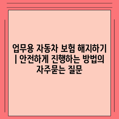 업무용 자동차 보험 해지하기 | 안전하게 진행하는 방법