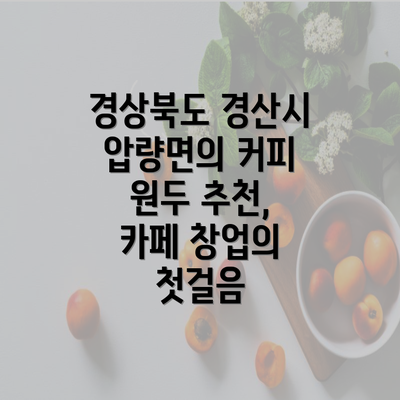 경상북도 경산시 압량면의 커피 원두 추천, 카페 창업의 첫걸음