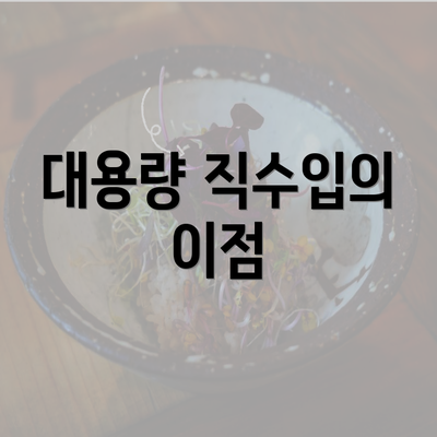 대용량 직수입의 이점