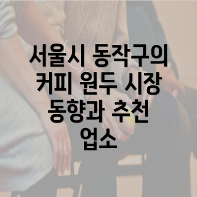 서울시 동작구의 커피 원두 시장 동향과 추천 업소