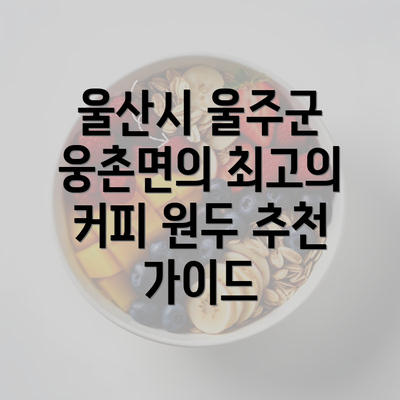 울산시 울주군 웅촌면의 최고의 커피 원두 추천 가이드