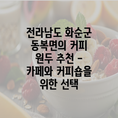 전라남도 화순군 동복면의 커피 원두 추천 - 카페와 커피숍을 위한 선택