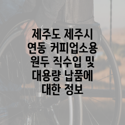 제주도 제주시 연동 커피업소용 원두 직수입 및 대용량 납품에 대한 정보