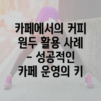 카페에서의 커피 원두 활용 사례 - 성공적인 카페 운영의 키