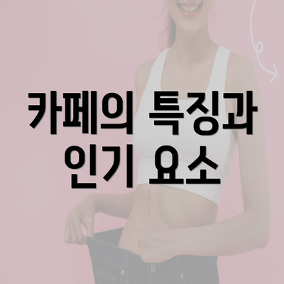 카페의 특징과 인기 요소