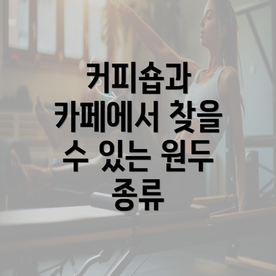 커피숍과 카페에서 찾을 수 있는 원두 종류