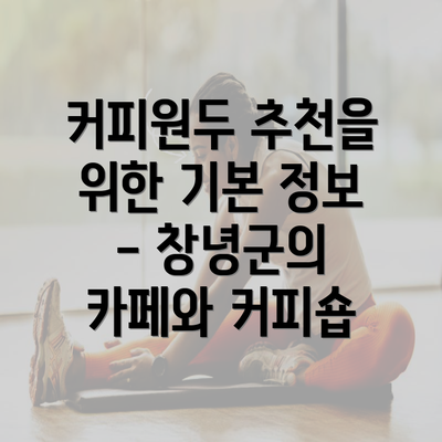 커피원두 추천을 위한 기본 정보 - 창녕군의 카페와 커피숍