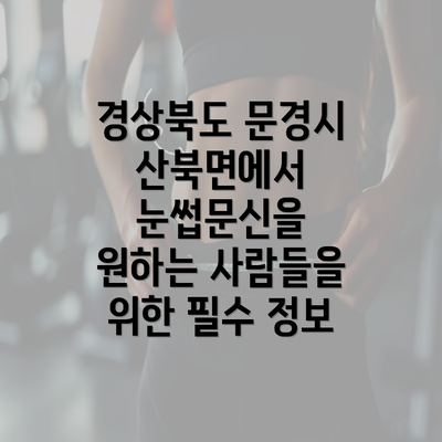 경상북도 문경시 산북면에서 눈썹문신을 원하는 사람들을 위한 필수 정보