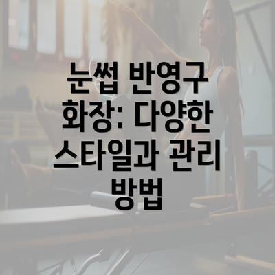 눈썹 반영구 화장: 다양한 스타일과 관리 방법