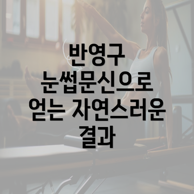 반영구 눈썹문신으로 얻는 자연스러운 결과