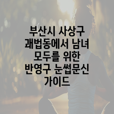 부산시 사상구 괘법동에서 남녀 모두를 위한 반영구 눈썹문신 가이드