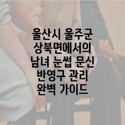 울산시 울주군 상북면에서의 남녀 눈썹 문신 반영구 관리 완벽 가이드