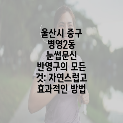 울산시 중구 병영2동 눈썹문신 반영구의 모든 것: 자연스럽고 효과적인 방법