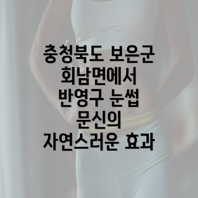 충청북도 보은군 회남면에서 반영구 눈썹 문신의 자연스러운 효과