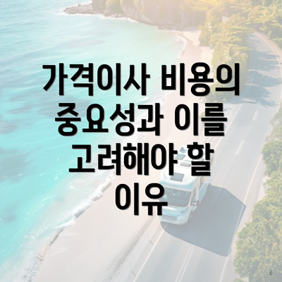 가격이사 비용의 중요성과 이를 고려해야 할 이유