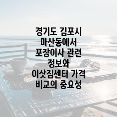 경기도 김포시 마산동에서 포장이사 관련 정보와 이삿짐센터 가격 비교의 중요성