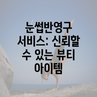 눈썹반영구 서비스: 신뢰할 수 있는 뷰티 아이템