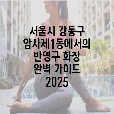 서울시 강동구 암사제1동에서의 반영구 화장 완벽 가이드 2025