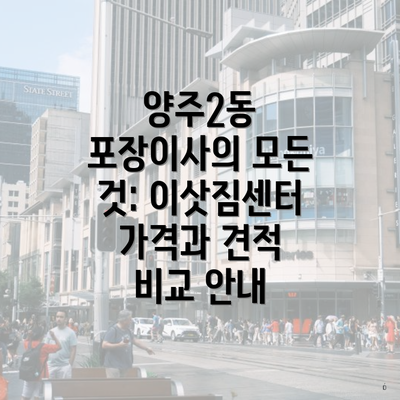 양주2동 포장이사의 모든 것: 이삿짐센터 가격과 견적 비교 안내