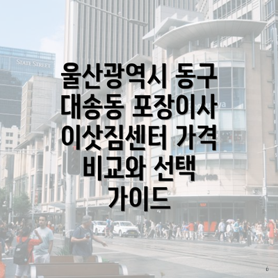 울산광역시 동구 대송동 포장이사 이삿짐센터 가격 비교와 선택 가이드