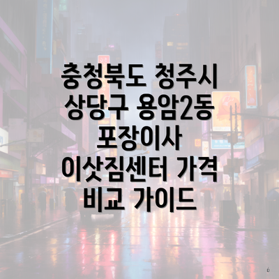 충청북도 청주시 상당구 용암2동 포장이사 이삿짐센터 가격 비교 가이드