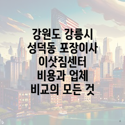 강원도 강릉시 성덕동 포장이사 이삿짐센터 비용과 업체 비교의 모든 것